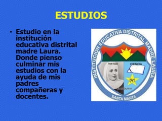 ESTUDIOS
• Estudio en la
  institución
  educativa distrital
  madre Laura.
  Donde pienso
  culminar mis
  estudios con la
  ayuda de mis
  padres
  compañeras y
  docentes.
 
