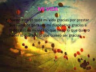 MI VIDA
• Bueno esta es toda mi vida gracias por prestar
  Sus minutos para ver mi diapositiva gracias a
  todos eso es mi vida lo que hago lo que quiero
  hacer lo que soy lo que quiero ser gracias
 