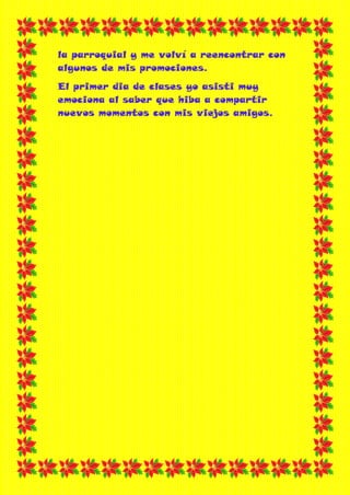 la parroquial y me volví a reencontrar con
algunos de mis promociones.
El primer dia de clases yo asisti muy
emociona al saber que hiba a compartir
nuevos momentos con mis viejos amigos.
 