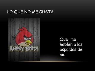 LO QUE NO ME GUSTA
Que me
hablen a las
espaldas de
mi.
 