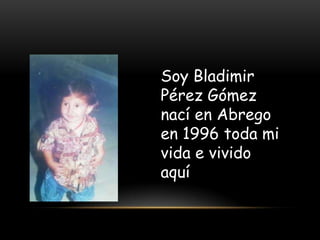 Soy Bladimir
Pérez Gómez
nací en Abrego
en 1996 toda mi
vida e vivido
aquí
 
