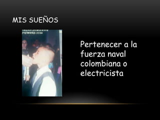 MIS SUEÑOS
Pertenecer a la
fuerza naval
colombiana o
electricista
 