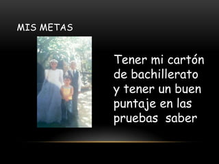 MIS METAS
Tener mi cartón
de bachillerato
y tener un buen
puntaje en las
pruebas saber
 