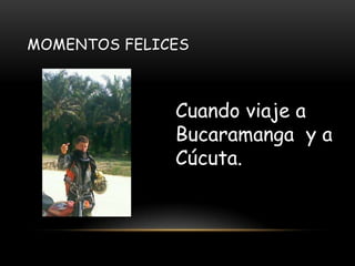 MOMENTOS FELICES
Cuando viaje a
Bucaramanga y a
Cúcuta.
 