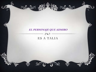 EL PERSONAJE QUE ADMIRO

E S A TA L I A

 
