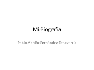 Mi Biografia
Pablo Adolfo Fernández Echevarría
 