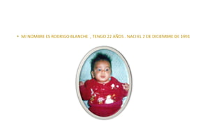 • MI NOMBRE ES RODRIGO BLANCHE , TENGO 22 AÑOS . NACI EL 2 DE DICIEMBRE DE 1991