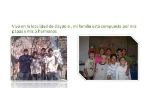 Vivo en la localidad de claypole , mi familia esta compuesta por mis
papas y mis 5 hermanos
