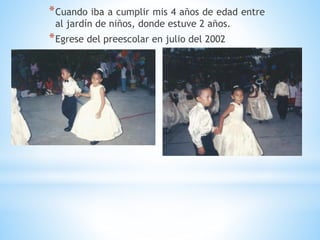 *Cuando iba a cumplir mis 4 años de edad entre
al jardín de niños, donde estuve 2 años.
*Egrese del preescolar en julio del 2002
 