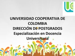 UNIVERSIDAD COOPERATIVA DE
COLOMBIA
DIRECCIÓN DE POSTGRADOS
Especialización en Docencia
Universitaria
 