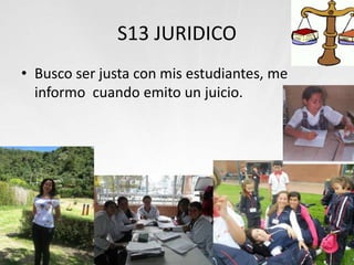 S13 JURIDICO
• Busco ser justa con mis estudiantes, me
informo cuando emito un juicio.
 