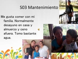 S03 Mantenimiento
Me gusta comer con mi
familia. Normalmente
desayuno en casa y
almuerzo y ceno
afuera. Tomo bastante
agua.
 