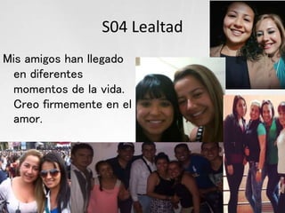 S04 Lealtad
Mis amigos han llegado
en diferentes
momentos de la vida.
Creo firmemente en el
amor.
 
