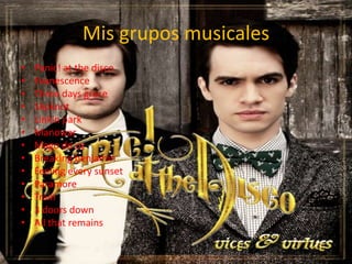 Mis grupos musicales
•   Panic! at the disco
•   Evanescence
•   Three days grace
•   Slipknot
•   Linkin park
•   Manowar
•   Mago de oz
•   Breaking benjamin
•   Feeling every sunset
•   Paramore
•   Train
•   3 doors down
•   All that remains
 