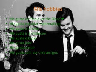 Mis hobbies
•   Me gusta oír Panic! at the Disco ♥
•   Me gusta estudiar matemáticas
•   Me gusta ir al cine
•   Me gusta ir al malecón
•   Me gusta dibujar
•   Me gusta leer
•   Me gusta pintar
•   Me gusta salir con mis amigos
•
 