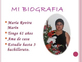 MI BIOGRAFIA
María Rovira
Marín
Tengo 61 años
Ama de casa
Estudie hasta 3
bachillerato.
 