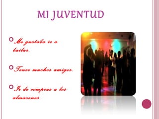 MI JUVENTUD
Me gustaba ir a
bailar.
Tener muchos amigos.
Ir de compras a los
almacenes.