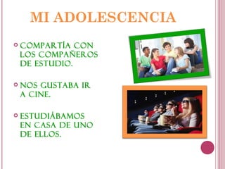 MI ADOLESCENCIA
Compartía con
los compañeros
de estudio.
Nos gustaba ir
a cine.
Estudiábamos
en casa de uno
de ellos.