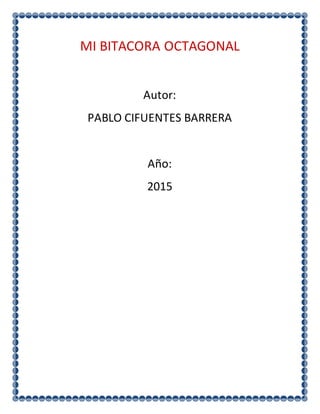 MI BITACORA OCTAGONAL
Autor:
PABLO CIFUENTES BARRERA
Año:
2015
 