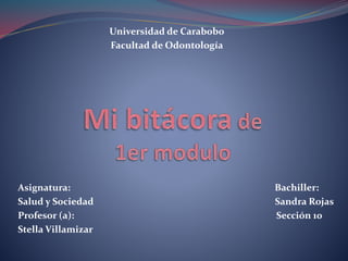 Universidad de Carabobo
Facultad de Odontología
Asignatura: Bachiller:
Salud y Sociedad Sandra Rojas
Profesor (a): Sección 10
Stella Villamizar
 