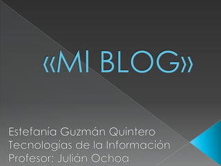 «MI BLOG» Estefanía Guzmán Quintero Tecnologías de la Información Profesor: Julián Ochoa  