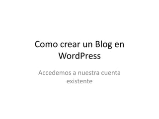 Como crear un Blog en
WordPress
Accedemos a nuestra cuenta
existente
 