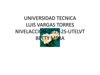 UNIVERSIDAD TECNICA
LUIS VARGAS TORRES
NIVELACCION-2015-2S-UTELVT
BETTY MERA
P11
 