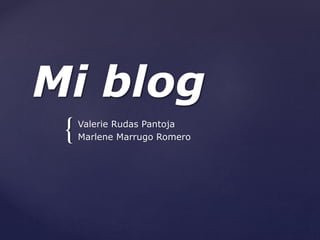 {
Mi blog
Valerie Rudas Pantoja
Marlene Marrugo Romero
 