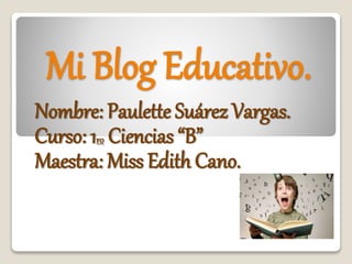 Mi Blog Educativo.
Nombre: Paulette Suárez Vargas.
Curso: 1ro Ciencias “B”
Maestra: Miss Edith Cano.
 