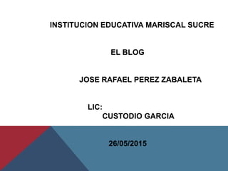 INSTITUCION EDUCATIVA MARISCAL SUCRE
EL BLOG
JOSE RAFAEL PEREZ ZABALETA
LIC:
CUSTODIO GARCIA
26/05/2015
 
