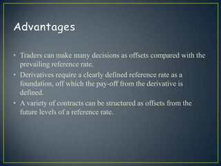 • Traders can make many decisions as offsets compared with the
  prevailing reference rate.
• Derivatives require a clearly defined reference rate as a
  foundation, off which the pay-off from the derivative is
  defined.
• A variety of contracts can be structured as offsets from the
  future levels of a reference rate.
 