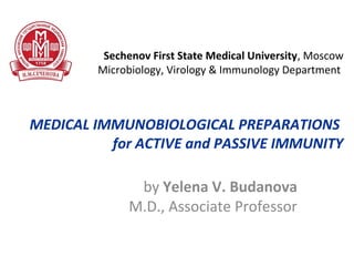 Sechenov First State Medical University, Moscow
Microbiology, Virology & Immunology Department
MEDICAL IMMUNOBIOLOGICAL PREPARATIONS
for ACTIVE and PASSIVE IMMUNITY
by Yelena V. Budanova
M.D., Associate Professor
 