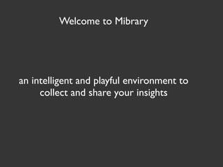 Welcome to Mibrary




an intelligent and playful environment to
     collect and share your insights
 