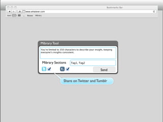 Mibrary




     Mibrary Tool
      You’re limited to 350 characters to describe your insight, keeping
      everyone’s insights consistent.



          Mibrary Sections       Tag1, Tag2

                                                             Send


                          Share on Twitter and Tumblr
 