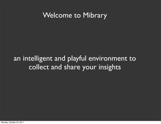 Welcome to Mibrary




             an intelligent and playful environment to
                  collect and share your insights




Monday, October 24, 2011
 
