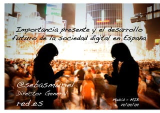 Importancia presente y el desarrollo
futuro de la sociedad digital en España !




 @sebasmuriel!
 Director General!
 red.es!
                              Madrid – MIB!
                                 29/09/09!    1
 
