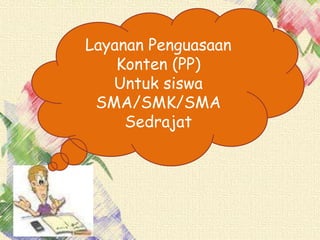 Layanan Penguasaan
Konten (PP)
Untuk siswa
SMA/SMK/SMA
Sedrajat
 