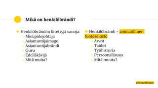 Mikä on henkilöbrändi?
◉ Henkilöbrändiin liitettyjä sanoja:
o Mielipidejohtaja
o Asiantuntijaimago
o Asiantuntijabrändi
o Guru
o Edelläkävijä
o Mitä muita?
◉ Henkilöbrändi = ammatillinen
tuoteseloste
o Arvot
o Taidot
o Työhistoria
o Persoonallisuus
o Mitä muuta?
@HennaNiiranen
 
