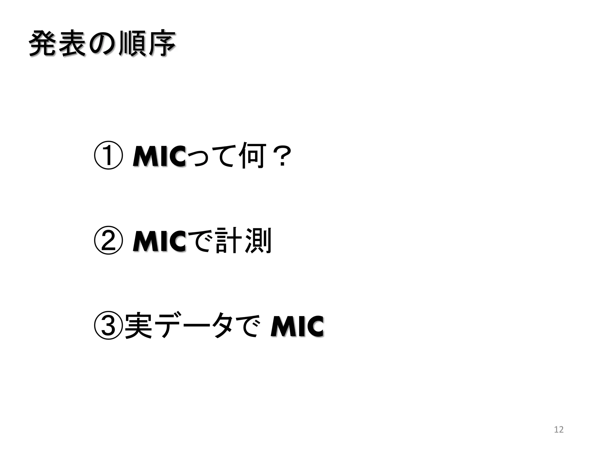 発表の順序

① MICって何？

② MICで計測
③実データで MIC

12

 