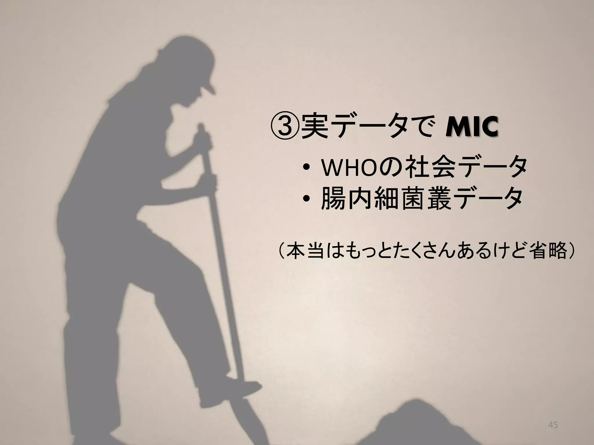③実データで MIC
• WHOの社会データ
• 腸内細菌叢データ
（本当はもっとたくさんあるけど省略）

45

 