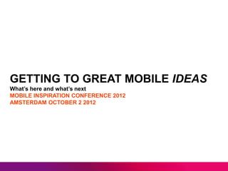 GETTING TO GREAT MOBILE IDEAS
What’s here and what’s next
MOBILE INSPIRATION CONFERENCE 2012
AMSTERDAM OCTOBER 2 2012
 
