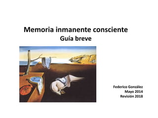 Memoria inmanente consciente
Guía breve
Federico González
Mayo 2014
Revisión 2018
 