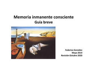 Memoria inmanente consciente
Guía breve
Federico González
Mayo 2014
Revisión Octubre 2020
 