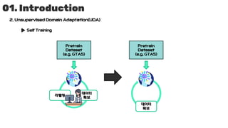 01. Introduction
2. Unsupervised Domain Adaptation(UDA)
Self Training
Pretrain
Dataset
(e.g. GTA5)
데이터
확보
라벨링
Pretrain
Dataset
(e.g. GTA5)
데이터
확보
 
