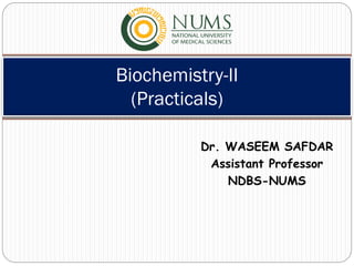 1
Dr. WASEEM SAFDAR
Assistant Professor
NDBS-NUMS
Biochemistry-II
(Practicals)
 