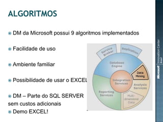 

DM da Microsoft possui 9 algoritmos implementados



Facilidade de uso



Ambiente familiar



Possibilidade de usar o EXCEL!

DM – Parte do SQL SERVER
sem custos adicionais
 Demo EXCEL!


 