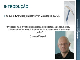 

O que é Knowledge Discovery in Databases (KDD)?

“Processo não-trivial de identificação de padrões válidos, novos,

potencialmente úteis e finalmente compreensíveis a partir dos
dados”
(Usama Fayyad)

 