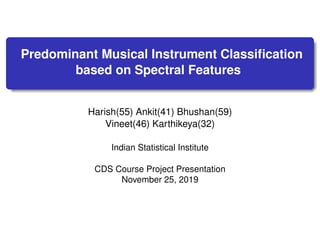 Predominant Musical Instrument Classiﬁcation
based on Spectral Features
Harish(55) Ankit(41) Bhushan(59)
Vineet(46) Karthikeya(32)
Indian Statistical Institute
CDS Course Project Presentation
November 25, 2019
 