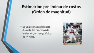Estimación preliminar de costos
(Orden de magnitud)
• Es un estimado del costo
durante los procesos de
iniciación, un rango típico
es +/- 50%.
 