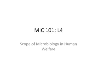 MIC 101: L4 
Scope of Microbiology in Human 
Welfare 
 